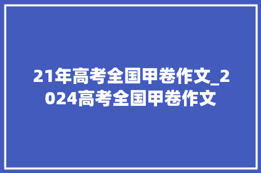 21年高考全国甲卷作文_2024高考全国甲卷作文