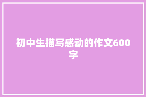 初中生描写感动的作文600字 会议纪要范文