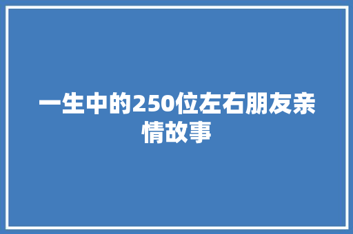 一生中的250位左右朋友亲情故事