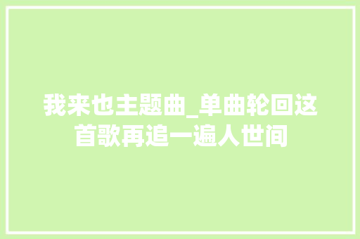 我来也主题曲_单曲轮回这首歌再追一遍人世间