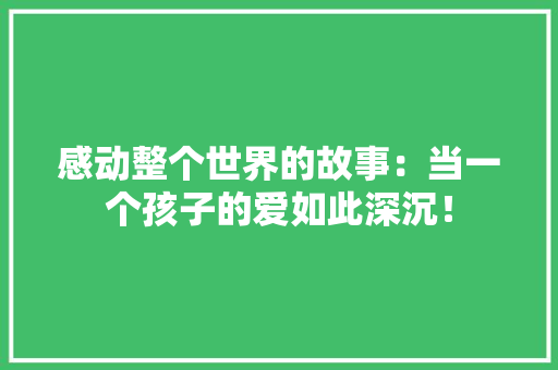 感动整个世界的故事：当一个孩子的爱如此深沉！