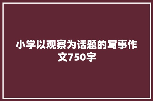 小学以观察为话题的写事作文750字 致辞范文