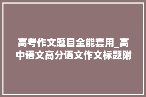 高考作文题目全能套用_高中语文高分语文作文标题附200个套用标题