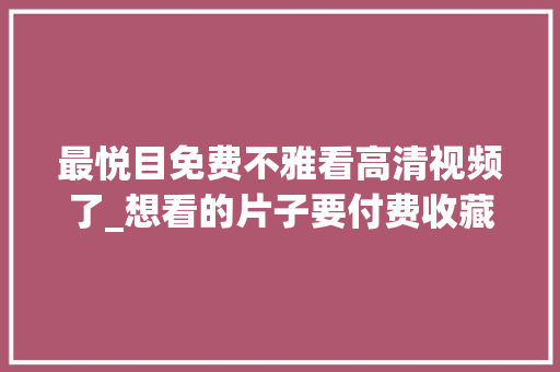 最悦目免费不雅看高清视频了_想看的片子要付费收藏这3个影视网站