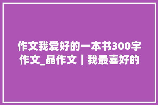 作文我爱好的一本书300字作文_晶作文｜我最喜好的一本书之福田篇