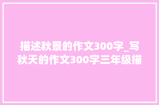 描述秋景的作文300字_写秋天的作文300字三年级描写秋天的作文400字优秀范文精选6篇 论文范文