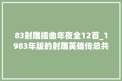 83射雕插曲年夜全12首_1983年版的射雕英雄传总共有若干首主题曲和插曲