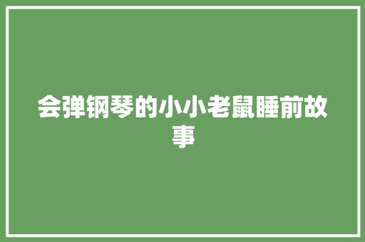 会弹钢琴的小小老鼠睡前故事 报告范文