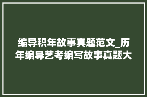 编导积年故事真题范文_历年编导艺考编写故事真题大年夜全