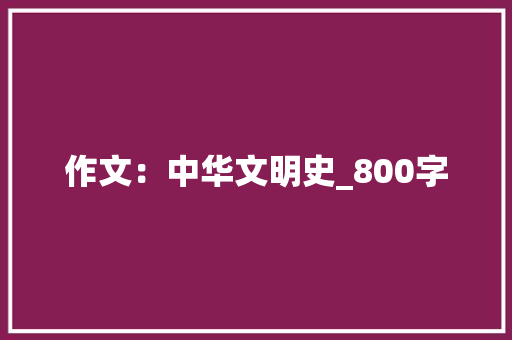 作文：中华文明史_800字 简历范文