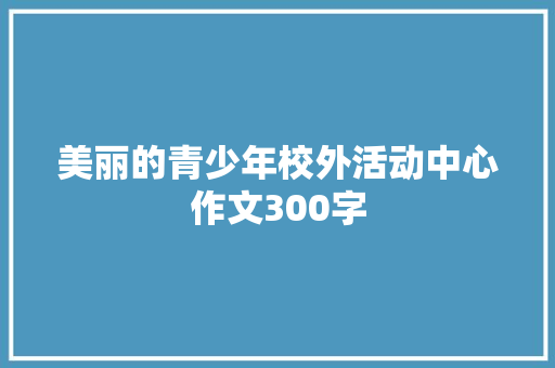 美丽的青少年校外活动中心作文300字