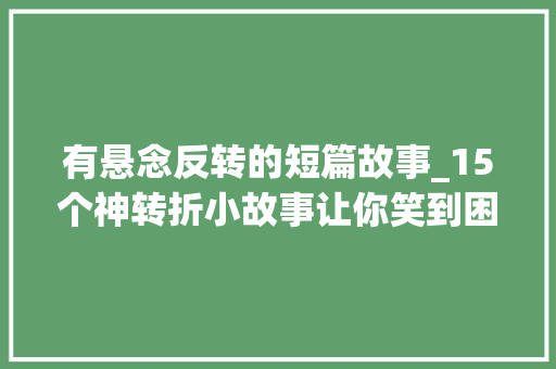 有悬念反转的短篇故事_15个神转折小故事让你笑到困惑人生 论文范文