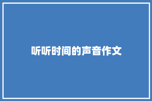 听听时间的声音作文 致辞范文