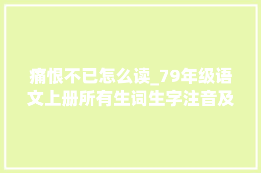 痛恨不已怎么读_79年级语文上册所有生词生字注音及解释根本常识必须掌握