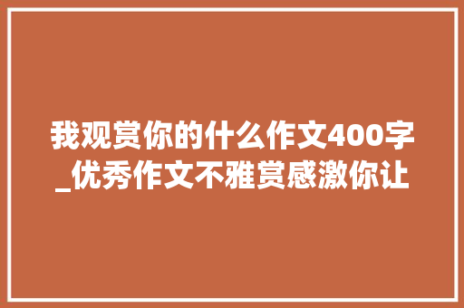 我观赏你的什么作文400字_优秀作文不雅赏感激你让我懂得了感恩