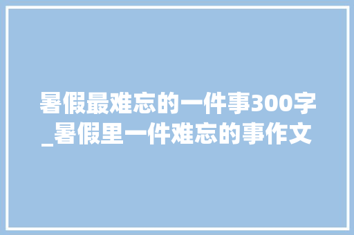 暑假最难忘的一件事300字_暑假里一件难忘的事作文精选24篇