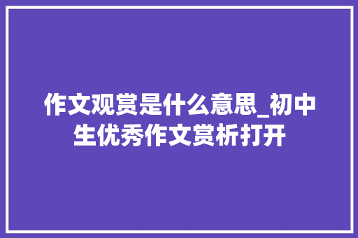 作文观赏是什么意思_初中生优秀作文赏析打开