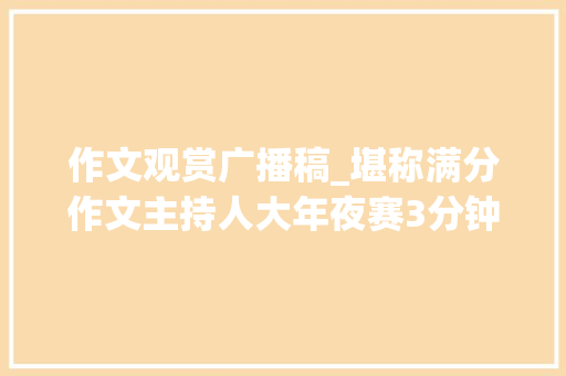 作文观赏广播稿_堪称满分作文主持人大年夜赛3分钟自我展示文稿合集果断收藏 学术范文