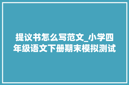 提议书怎么写范文_小学四年级语文下册期末模拟测试作文写建议书范文9篇五 书信范文