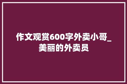 作文观赏600字外卖小哥_美丽的外卖员 商务邮件范文