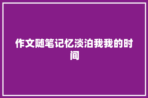 作文随笔记忆淡泊我我的时间 简历范文