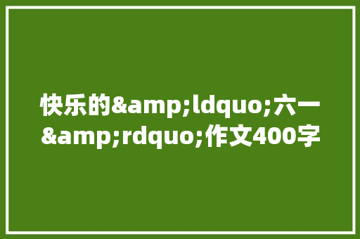 快乐的&ldquo;六一&rdquo;作文400字