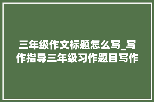 三年级作文标题怎么写_写作指导三年级习作题目写作要求与提示