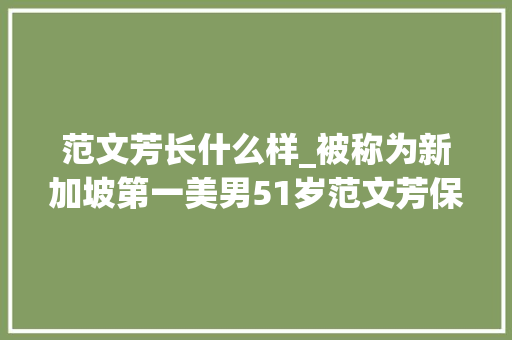 范文芳长什么样_被称为新加坡第一美男51岁范文芳保养有道穿衣打扮时髦气质