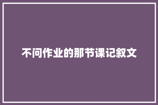 不问作业的那节课记叙文