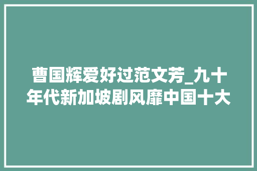 曹国辉爱好过范文芳_九十年代新加坡剧风靡中国十大年夜经典剧集你都看过那部