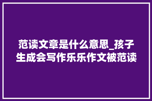 范读文章是什么意思_孩子生成会写作乐乐作文被范读教室范读是对孩子最高的奖赏