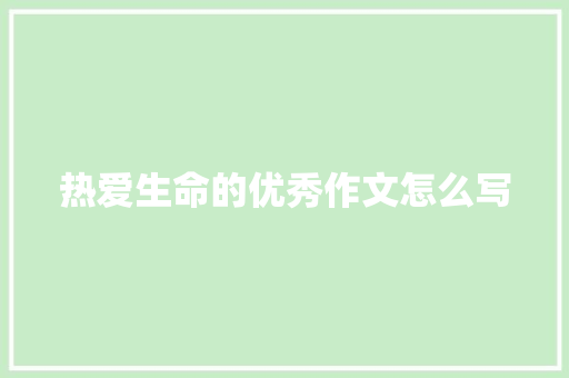 热爱生命的优秀作文怎么写 致辞范文