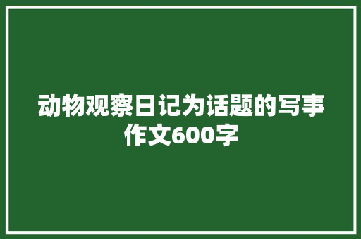 动物观察日记为话题的写事作文600字 书信范文