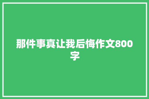 那件事真让我后悔作文800字 简历范文