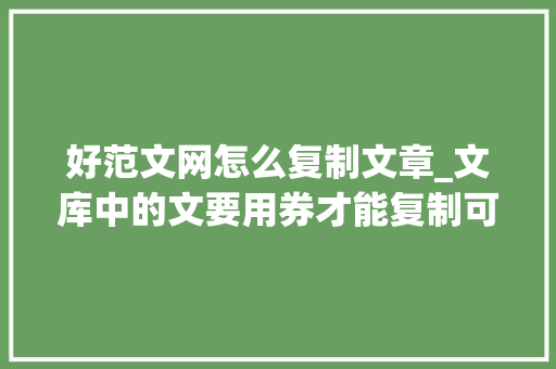 好范文网怎么复制文章_文库中的文要用券才能复制可以用这3个方法去复制不需代码