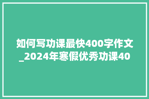 如何写功课最快400字作文_2024年寒假优秀功课400字写读后感27篇