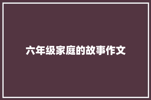 六年级家庭的故事作文 论文范文