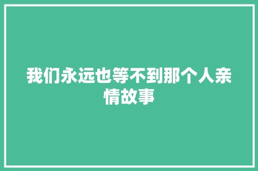 我们永远也等不到那个人亲情故事 演讲稿范文