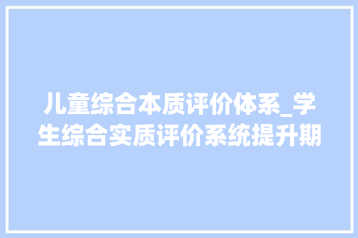 儿童综合本质评价体系_学生综合实质评价系统提升期末传授教化治理效能