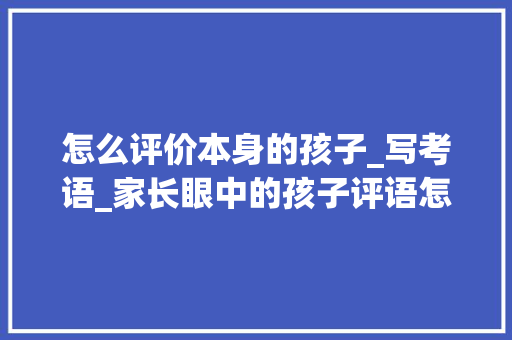 怎么评价本身的孩子_写考语_家长眼中的孩子评语怎么写 演讲稿范文