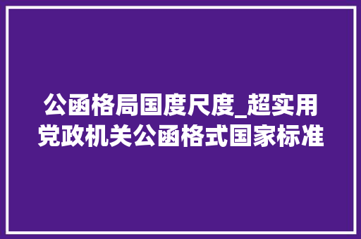 公函格局国度尺度_超实用党政机关公函格式国家标准含式样