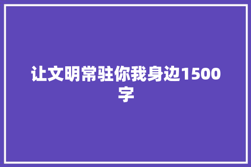 让文明常驻你我身边1500字 会议纪要范文