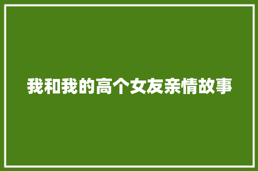 我和我的高个女友亲情故事