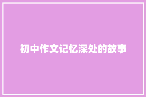 初中作文记忆深处的故事 致辞范文