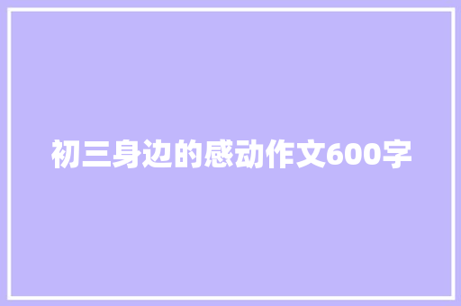 初三身边的感动作文600字 学术范文