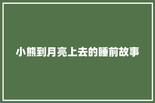 小熊到月亮上去的睡前故事 致辞范文