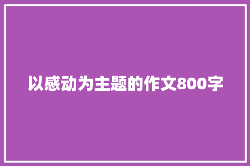 以感动为主题的作文800字 报告范文