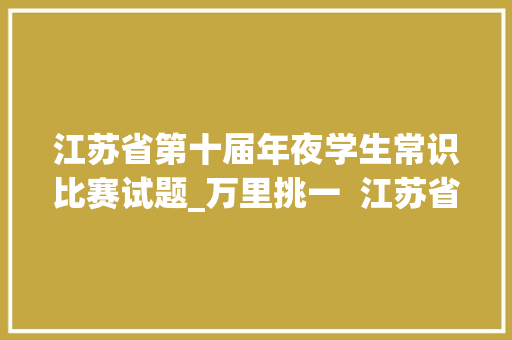 江苏省第十届年夜学生常识比赛试题_万里挑一  江苏省第十一届大年夜学生常识竞赛文科组总决赛结果揭晓