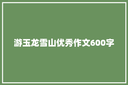 游玉龙雪山优秀作文600字