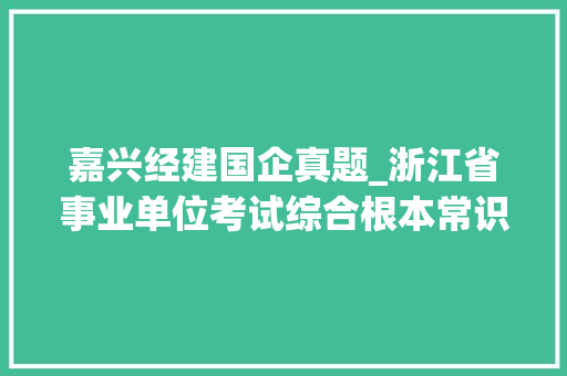 嘉兴经建国企真题_浙江省事业单位考试综合根本常识真题及谜底38套